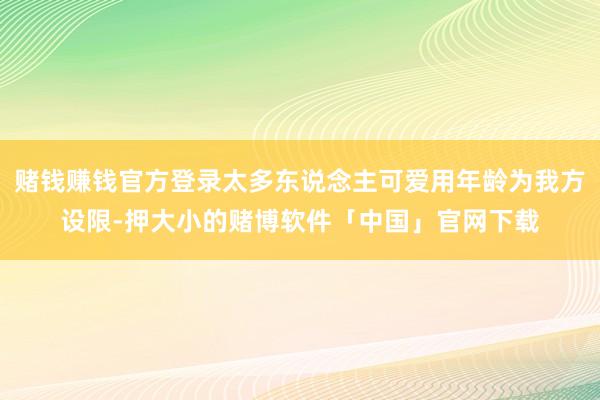 赌钱赚钱官方登录太多东说念主可爱用年龄为我方设限-押大小的赌博软件「中国」官网下载