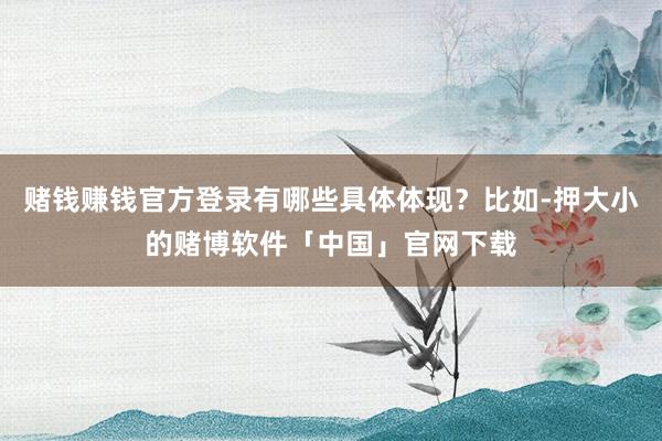 赌钱赚钱官方登录有哪些具体体现？比如-押大小的赌博软件「中国」官网下载