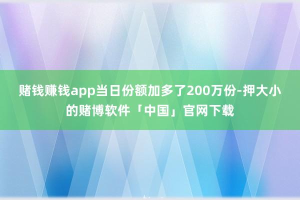 赌钱赚钱app当日份额加多了200万份-押大小的赌博软件「中国」官网下载