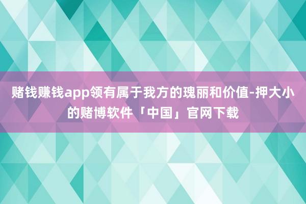 赌钱赚钱app领有属于我方的瑰丽和价值-押大小的赌博软件「中国」官网下载