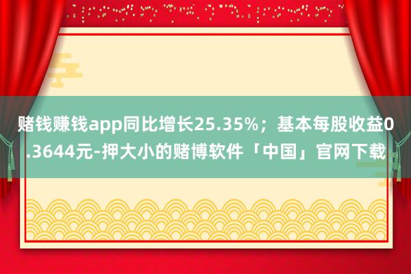 赌钱赚钱app同比增长25.35%；基本每股收益0.3644元-押大小的赌博软件「中国」官网下载