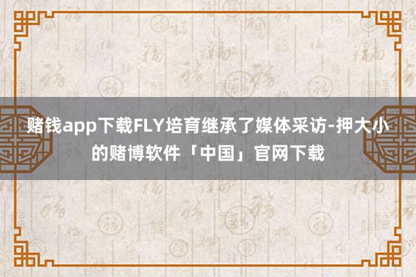 赌钱app下载FLY培育继承了媒体采访-押大小的赌博软件「中国」官网下载