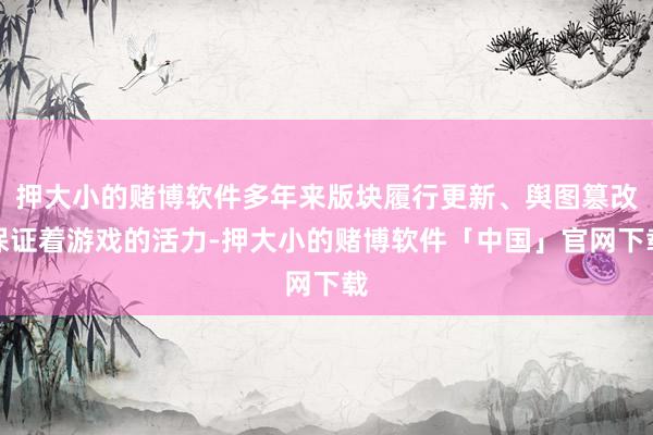 押大小的赌博软件多年来版块履行更新、舆图篡改保证着游戏的活力-押大小的赌博软件「中国」官网下载