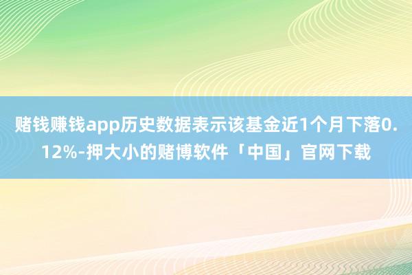 赌钱赚钱app历史数据表示该基金近1个月下落0.12%-押大小的赌博软件「中国」官网下载