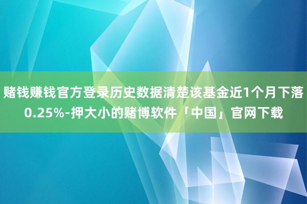 赌钱赚钱官方登录历史数据清楚该基金近1个月下落0.25%-押大小的赌博软件「中国」官网下载