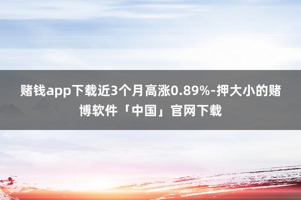 赌钱app下载近3个月高涨0.89%-押大小的赌博软件「中国」官网下载