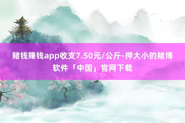 赌钱赚钱app收支7.50元/公斤-押大小的赌博软件「中国」官网下载