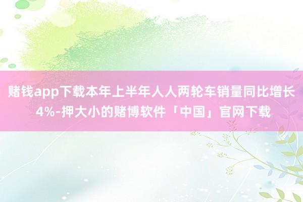 赌钱app下载本年上半年人人两轮车销量同比增长 4%-押大小的赌博软件「中国」官网下载