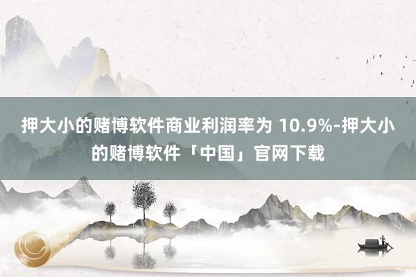 押大小的赌博软件商业利润率为 10.9%-押大小的赌博软件「中国」官网下载