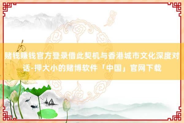 赌钱赚钱官方登录借此契机与香港城市文化深度对话-押大小的赌博软件「中国」官网下载