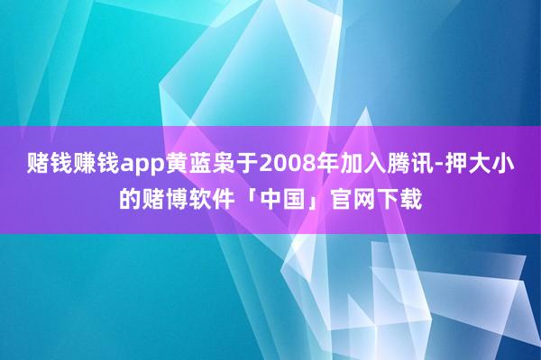 赌钱赚钱app黄蓝枭于2008年加入腾讯-押大小的赌博软件「中国」官网下载