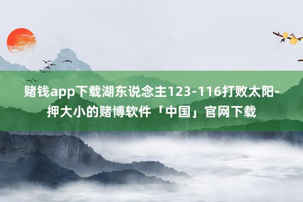 赌钱app下载湖东说念主123-116打败太阳-押大小的赌博软件「中国」官网下载