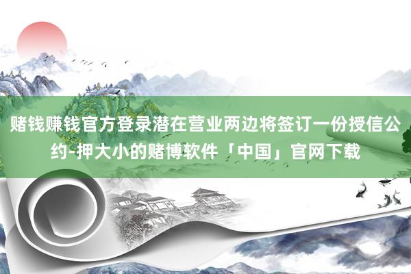 赌钱赚钱官方登录潜在营业两边将签订一份授信公约-押大小的赌博软件「中国」官网下载