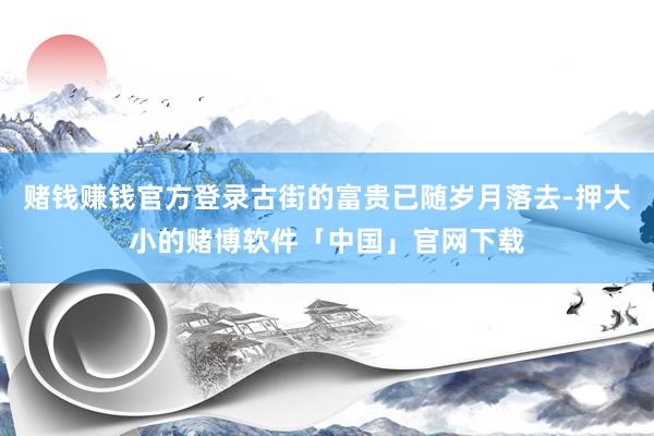 赌钱赚钱官方登录古街的富贵已随岁月落去-押大小的赌博软件「中国」官网下载