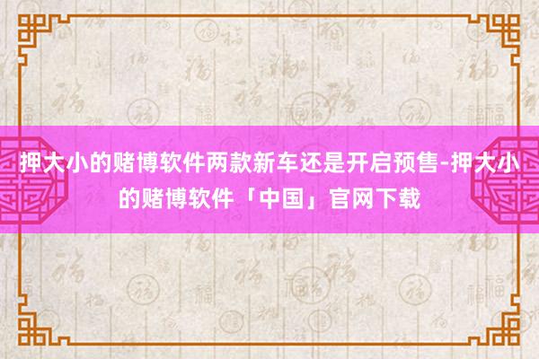 押大小的赌博软件两款新车还是开启预售-押大小的赌博软件「中国」官网下载