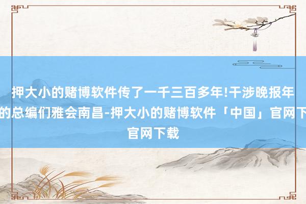 押大小的赌博软件传了一千三百多年!干涉晚报年会的总编们雅会南昌-押大小的赌博软件「中国」官网下载