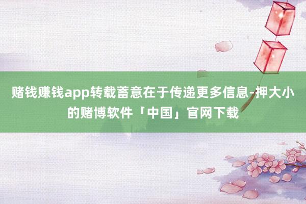 赌钱赚钱app转载蓄意在于传递更多信息-押大小的赌博软件「中国」官网下载