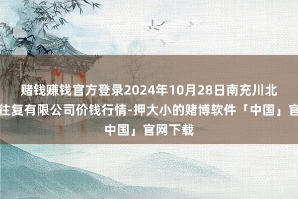 赌钱赚钱官方登录2024年10月28日南充川北农居品往复有限公司价钱行情-押大小的赌博软件「中国」官网下载