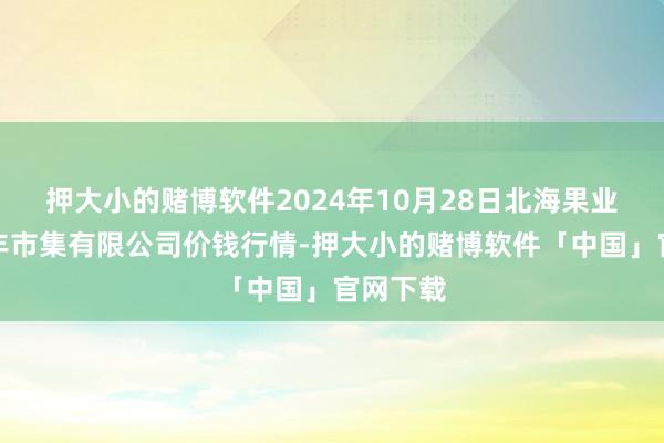 押大小的赌博软件2024年10月28日北海果业砀山惠丰市集有限公司价钱行情-押大小的赌博软件「中国」官网下载