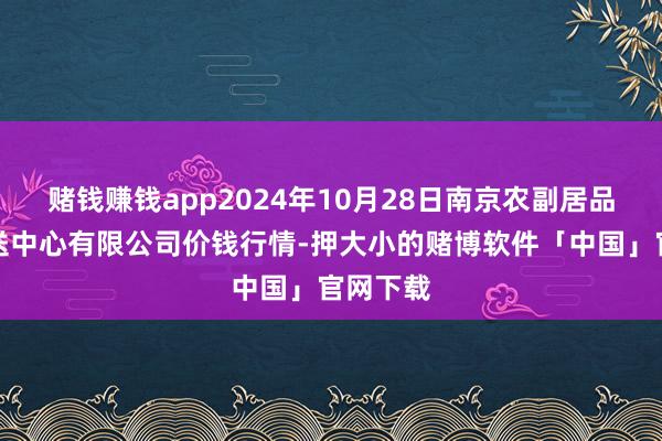 赌钱赚钱app2024年10月28日南京农副居品物发配送中心有限公司价钱行情-押大小的赌博软件「中国」官网下载