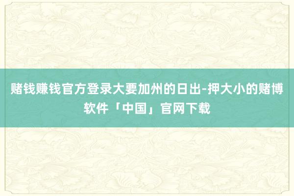 赌钱赚钱官方登录大要加州的日出-押大小的赌博软件「中国」官网下载