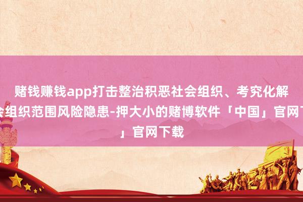 赌钱赚钱app打击整治积恶社会组织、考究化解社会组织范围风险隐患-押大小的赌博软件「中国」官网下载