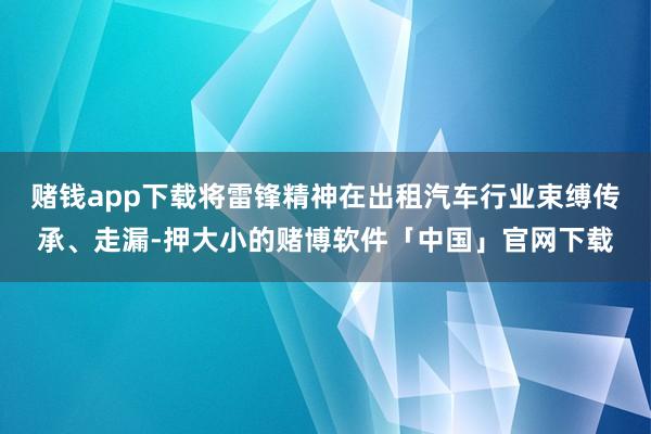 赌钱app下载将雷锋精神在出租汽车行业束缚传承、走漏-押大小的赌博软件「中国」官网下载