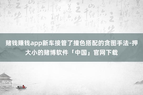 赌钱赚钱app新车接管了撞色搭配的贪图手法-押大小的赌博软件「中国」官网下载