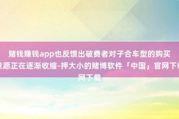 赌钱赚钱app也反馈出破费者对子合车型的购买意愿正在逐渐收缩-押大小的赌博软件「中国」官网下载