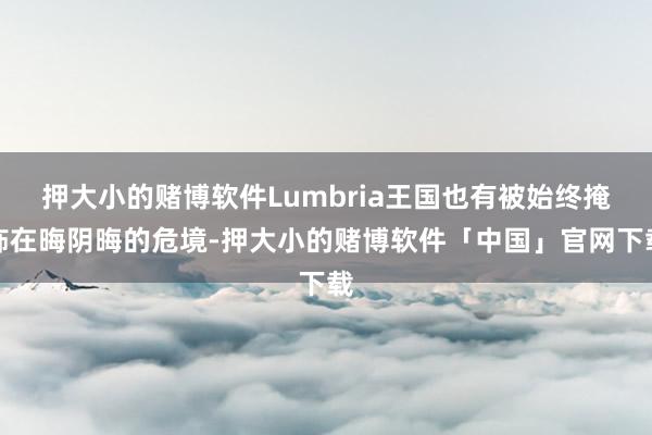 押大小的赌博软件Lumbria王国也有被始终掩饰在晦阴晦的危境-押大小的赌博软件「中国」官网下载