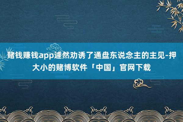 赌钱赚钱app遽然劝诱了通盘东说念主的主见-押大小的赌博软件「中国」官网下载