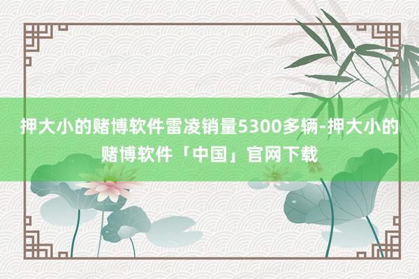 押大小的赌博软件雷凌销量5300多辆-押大小的赌博软件「中国」官网下载