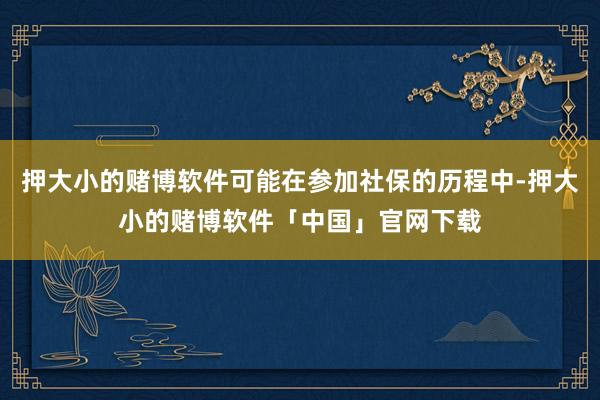 押大小的赌博软件可能在参加社保的历程中-押大小的赌博软件「中国」官网下载