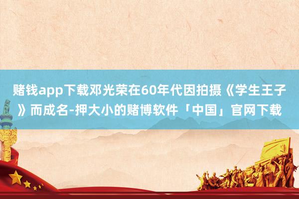 赌钱app下载邓光荣在60年代因拍摄《学生王子》而成名-押大小的赌博软件「中国」官网下载