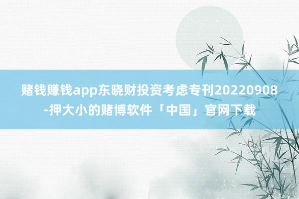 赌钱赚钱app东晓财投资考虑专刊20220908-押大小的赌博软件「中国」官网下载