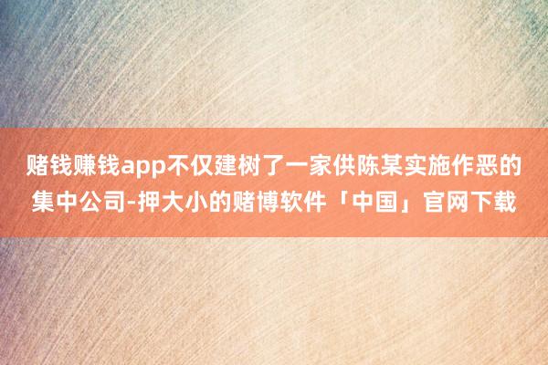 赌钱赚钱app不仅建树了一家供陈某实施作恶的集中公司-押大小的赌博软件「中国」官网下载