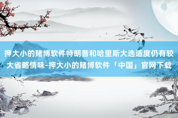 押大小的赌博软件特朗普和哈里斯大选适度仍有较大省略情味-押大小的赌博软件「中国」官网下载