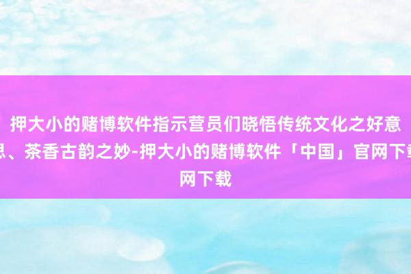 押大小的赌博软件指示营员们晓悟传统文化之好意思、茶香古韵之妙-押大小的赌博软件「中国」官网下载