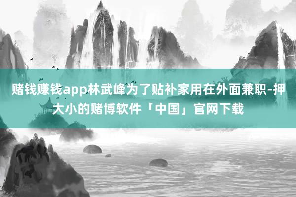 赌钱赚钱app林武峰为了贴补家用在外面兼职-押大小的赌博软件「中国」官网下载