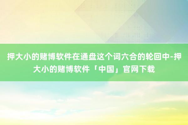 押大小的赌博软件在通盘这个词六合的轮回中-押大小的赌博软件「中国」官网下载