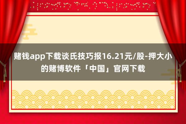 赌钱app下载谈氏技巧报16.21元/股-押大小的赌博软件「中国」官网下载