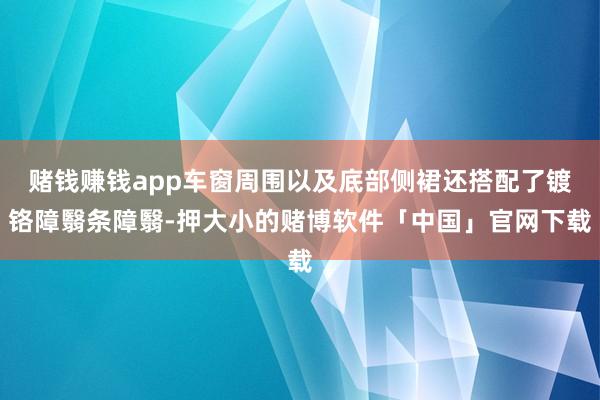 赌钱赚钱app车窗周围以及底部侧裙还搭配了镀铬障翳条障翳-押大小的赌博软件「中国」官网下载