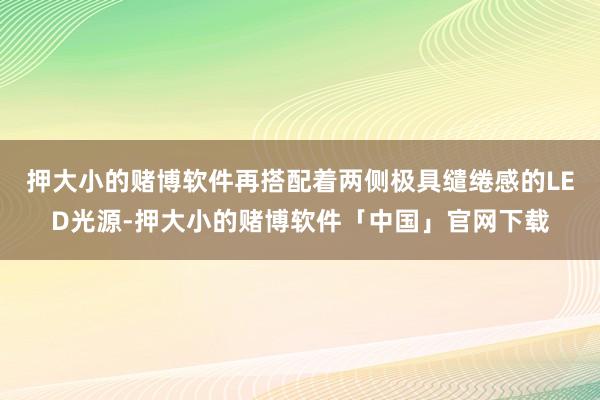 押大小的赌博软件再搭配着两侧极具缱绻感的LED光源-押大小的赌博软件「中国」官网下载