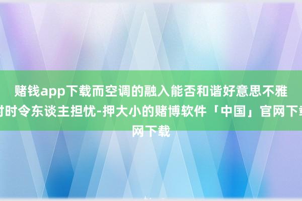 赌钱app下载而空调的融入能否和谐好意思不雅时时令东谈主担忧-押大小的赌博软件「中国」官网下载