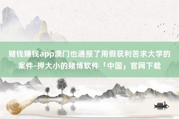 赌钱赚钱app澳门也通报了用假获利苦求大学的案件-押大小的赌博软件「中国」官网下载