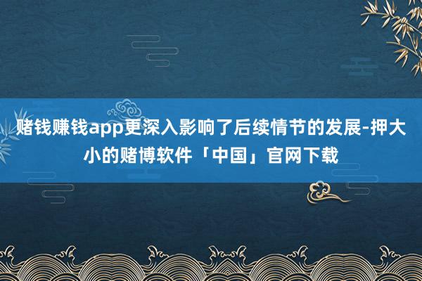 赌钱赚钱app更深入影响了后续情节的发展-押大小的赌博软件「中国」官网下载