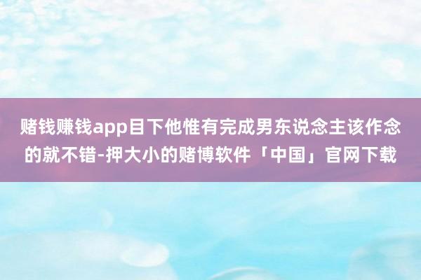 赌钱赚钱app目下他惟有完成男东说念主该作念的就不错-押大小的赌博软件「中国」官网下载