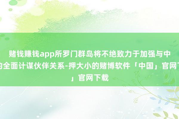 赌钱赚钱app所罗门群岛将不绝致力于加强与中国的全面计谋伙伴关系-押大小的赌博软件「中国」官网下载