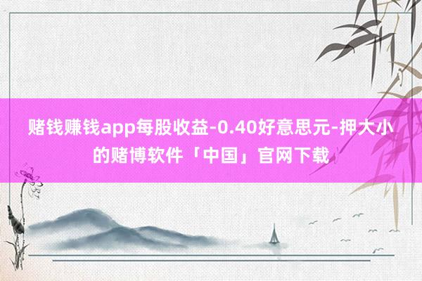 赌钱赚钱app每股收益-0.40好意思元-押大小的赌博软件「中国」官网下载