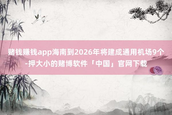 赌钱赚钱app海南到2026年将建成通用机场9个-押大小的赌博软件「中国」官网下载